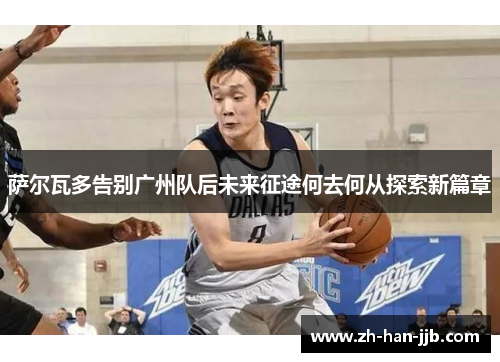 萨尔瓦多告别广州队后未来征途何去何从探索新篇章 萨尔瓦多告别广州队后未来征途何去何从探索新篇章