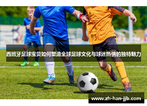 西班牙足球宝贝如何塑造全球足球文化与球迷热情的独特魅力 西班牙足球宝贝如何塑造全球足球文化与球迷热情的独特魅力