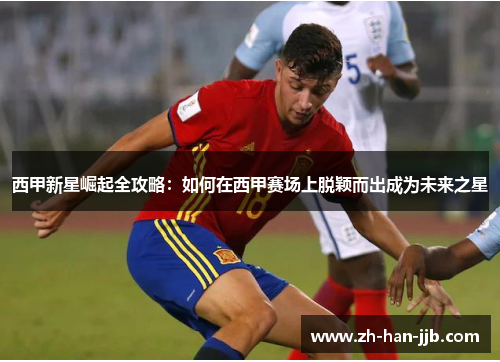 西甲新星崛起全攻略:如何在西甲赛场上脱颖而出成为未来之星 西甲新星崛起全攻略:如何在西甲赛场上脱颖而出成为未来之星