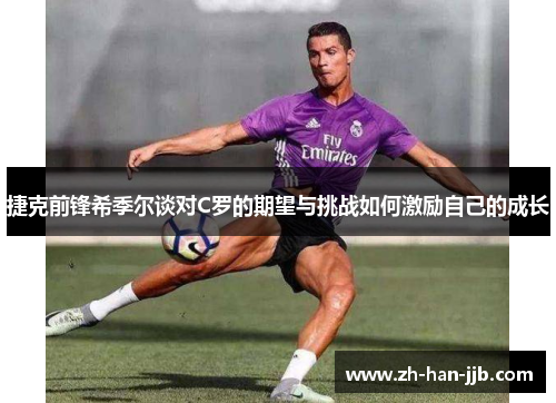 捷克前锋希季尔谈对C罗的期望与挑战如何激励自己的成长 捷克前锋希季尔谈对C罗的期望与挑战如何激励自己的成长