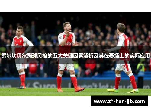 索尔坎贝尔踢球风格的五大关键因素解析及其在赛场上的实际应用 索尔坎贝尔踢球风格的五大关键因素解析及其在赛场上的实际应用