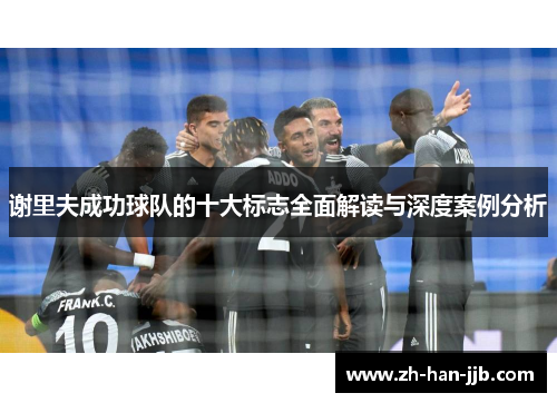 谢里夫成功球队的十大标志全面解读与深度案例分析 谢里夫成功球队的十大标志全面解读与深度案例分析