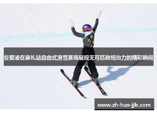 谷爱凌在崇礼站自由式滑雪赛场展现无可匹敌统治力的精彩瞬间