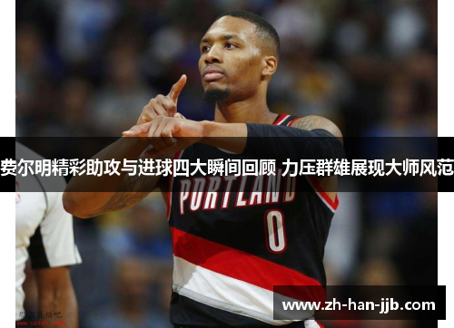 费尔明精彩助攻与进球四大瞬间回顾 力压群雄展现大师风范