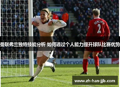 曼联弗兰独特技能分析 如何通过个人能力提升球队比赛优势