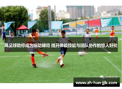 踢足球助你成为运动健将 提升体能技能与团队协作的惊人好处