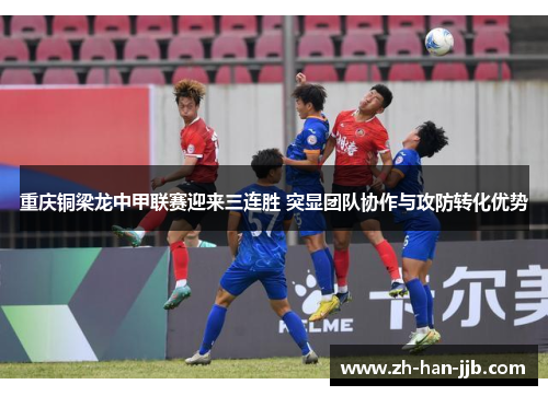 重庆铜梁龙中甲联赛迎来三连胜 突显团队协作与攻防转化优势