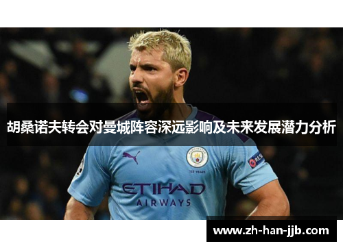 胡桑诺夫转会对曼城阵容深远影响及未来发展潜力分析 胡桑诺夫转会对曼城阵容深远影响及未来发展潜力分析