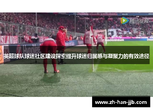 英超球队球迷社区建设探索提升球迷归属感与凝聚力的有效途径 英超球队球迷社区建设探索提升球迷归属感与凝聚力的有效途径