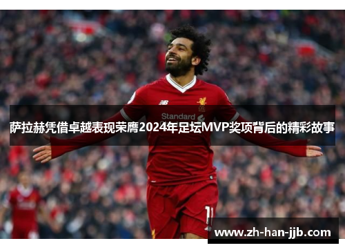 萨拉赫凭借卓越表现荣膺2024年足坛MVP奖项背后的精彩故事