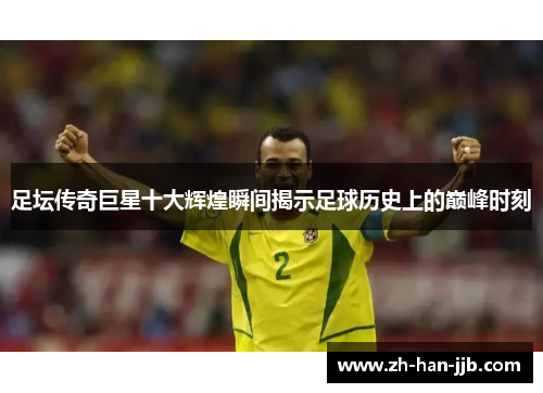 足坛传奇巨星十大辉煌瞬间揭示足球历史上的巅峰时刻