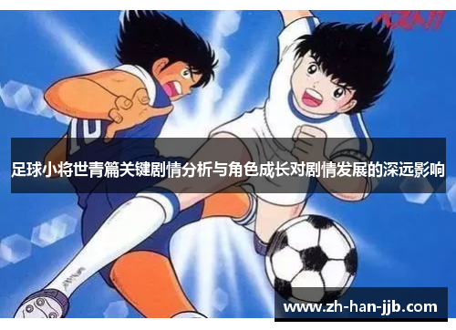 足球小将世青篇关键剧情分析与角色成长对剧情发展的深远影响 足球小将世青篇关键剧情分析与角色成长对剧情发展的深远影响