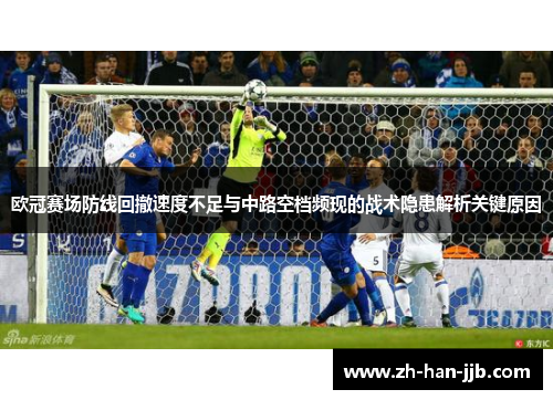 欧冠赛场防线回撤速度不足与中路空档频现的战术隐患解析关键原因 欧冠赛场防线回撤速度不足与中路空档频现的战术隐患解析关键原因