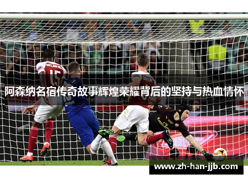 阿森纳名宿传奇故事辉煌荣耀背后的坚持与热血情怀