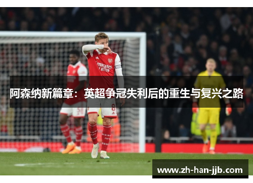 阿森纳新篇章:英超争冠失利后的重生与复兴之路 阿森纳新篇章:英超争冠失利后的重生与复兴之路
