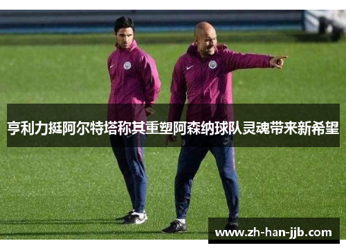 亨利力挺阿尔特塔称其重塑阿森纳球队灵魂带来新希望 亨利力挺阿尔特塔称其重塑阿森纳球队灵魂带来新希望