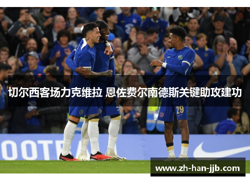 切尔西客场力克维拉 恩佐费尔南德斯关键助攻建功 切尔西客场力克维拉 恩佐费尔南德斯关键助攻建功