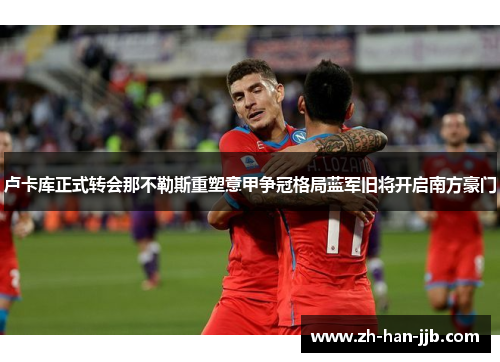 卢卡库正式转会那不勒斯重塑意甲争冠格局蓝军旧将开启南方豪门 卢卡库正式转会那不勒斯重塑意甲争冠格局蓝军旧将开启南方豪门