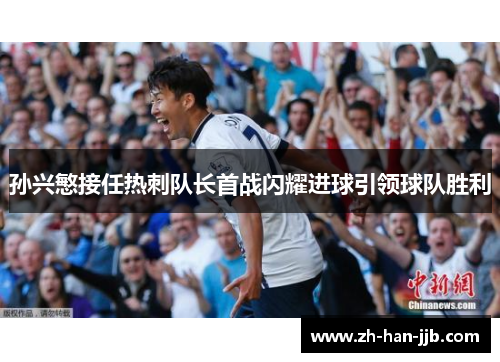 孙兴慜接任热刺队长首战闪耀进球引领球队胜利 孙兴慜接任热刺队长首战闪耀进球引领球队胜利