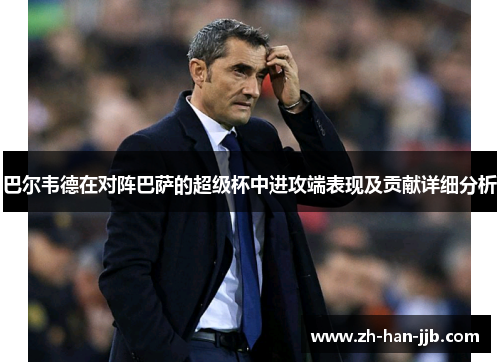 巴尔韦德在对阵巴萨的超级杯中进攻端表现及贡献详细分析 巴尔韦德在对阵巴萨的超级杯中进攻端表现及贡献详细分析
