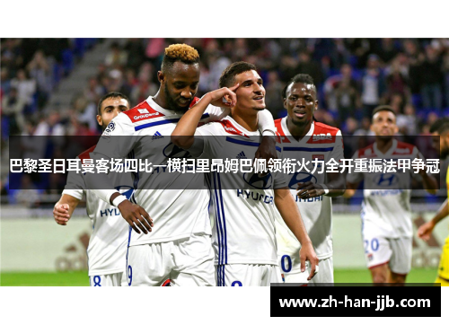 巴黎圣日耳曼客场四比一横扫里昂姆巴佩领衔火力全开重振法甲争冠