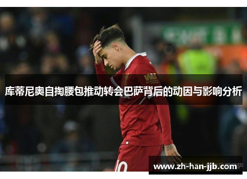 库蒂尼奥自掏腰包推动转会巴萨背后的动因与影响分析 库蒂尼奥自掏腰包推动转会巴萨背后的动因与影响分析