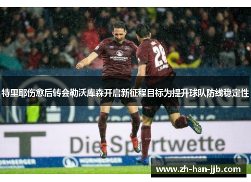 特里耶伤愈后转会勒沃库森开启新征程目标为提升球队防线稳定性