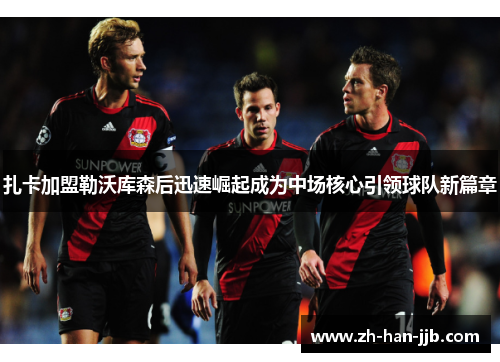 扎卡加盟勒沃库森后迅速崛起成为中场核心引领球队新篇章 扎卡加盟勒沃库森后迅速崛起成为中场核心引领球队新篇章