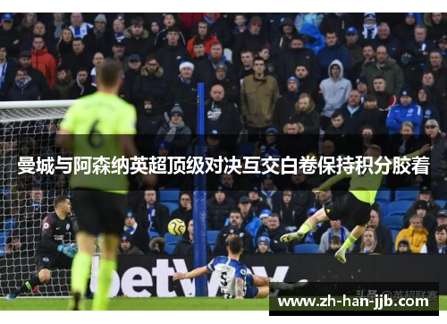 曼城与阿森纳英超顶级对决互交白卷保持积分胶着 曼城与阿森纳英超顶级对决互交白卷保持积分胶着