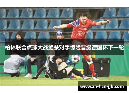 柏林联合点球大战绝杀对手惊险晋级德国杯下一轮