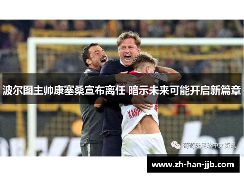 波尔图主帅康塞桑宣布离任 暗示未来可能开启新篇章 波尔图主帅康塞桑宣布离任 暗示未来可能开启新篇章