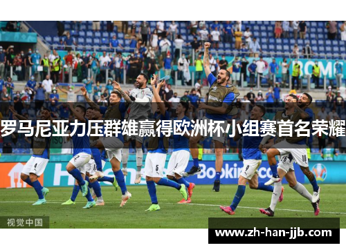 罗马尼亚力压群雄赢得欧洲杯小组赛首名荣耀 罗马尼亚力压群雄赢得欧洲杯小组赛首名荣耀
