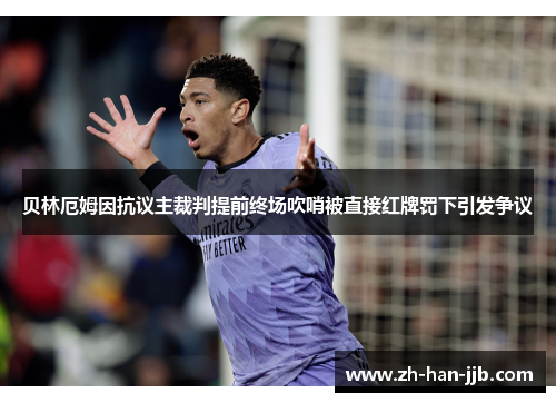 贝林厄姆因抗议主裁判提前终场吹哨被直接红牌罚下引发争议 贝林厄姆因抗议主裁判提前终场吹哨被直接红牌罚下引发争议