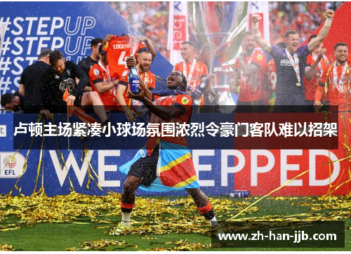 卢顿主场紧凑小球场氛围浓烈令豪门客队难以招架 卢顿主场紧凑小球场氛围浓烈令豪门客队难以招架