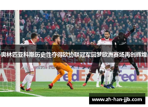 奥林匹亚科斯历史性夺得欧协联冠军圆梦欧洲赛场再创辉煌 奥林匹亚科斯历史性夺得欧协联冠军圆梦欧洲赛场再创辉煌