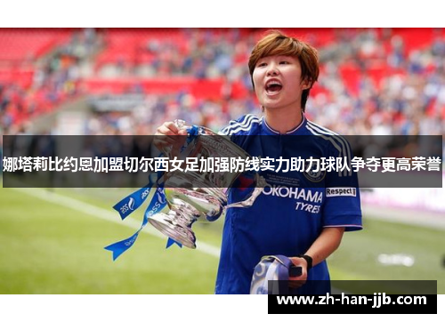 娜塔莉比约恩加盟切尔西女足加强防线实力助力球队争夺更高荣誉 娜塔莉比约恩加盟切尔西女足加强防线实力助力球队争夺更高荣誉