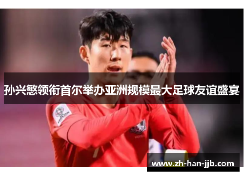孙兴慜领衔首尔举办亚洲规模最大足球友谊盛宴 孙兴慜领衔首尔举办亚洲规模最大足球友谊盛宴